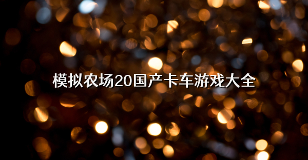模擬農(nóng)場20國產(chǎn)卡車游戲大全