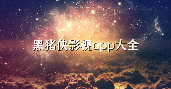 黑猪侠影视app大全
