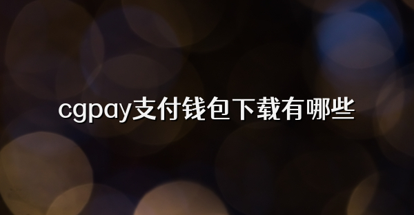 cgpay支付钱包下载有哪些