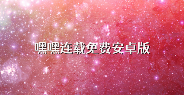 嘿嘿连载免费安卓版