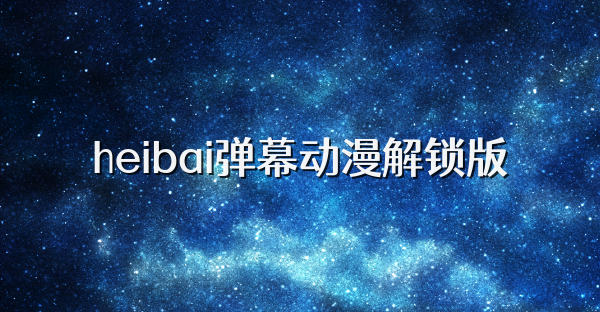 heibai弹幕动漫解锁版
