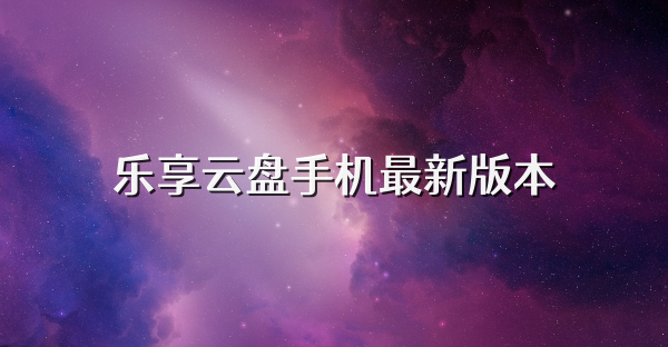 乐享云盘手机最新版本