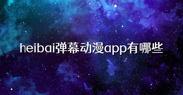 heibai弹幕动漫app有哪些