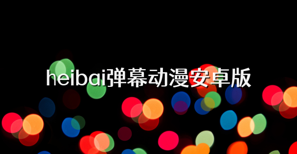 heibai弹幕动漫安卓版