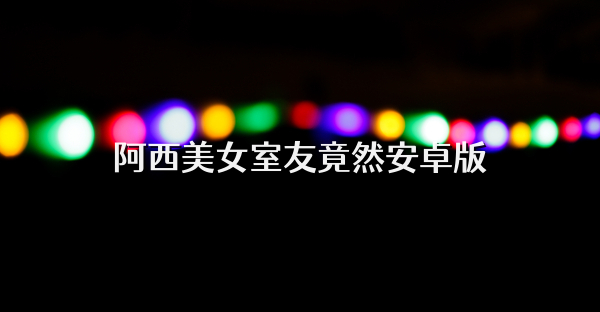 阿西美女室友竟然安卓版