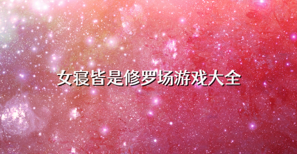 女寝皆是修罗场游戏大全