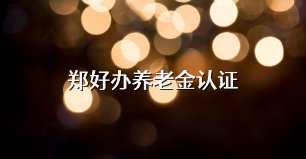 鄭好辦養(yǎng)老金認證