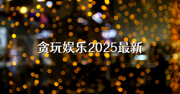 貪玩娛樂2025最新