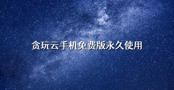 貪玩云手機免費版永久使用