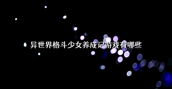 异世界格斗少女养成记游戏有哪些