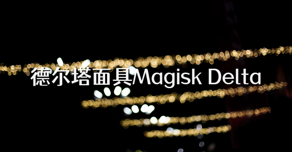 德爾塔面具Magisk Delta