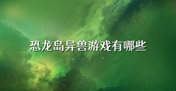 恐龙岛异兽游戏有哪些