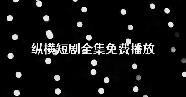 縱橫短劇全集免費播放