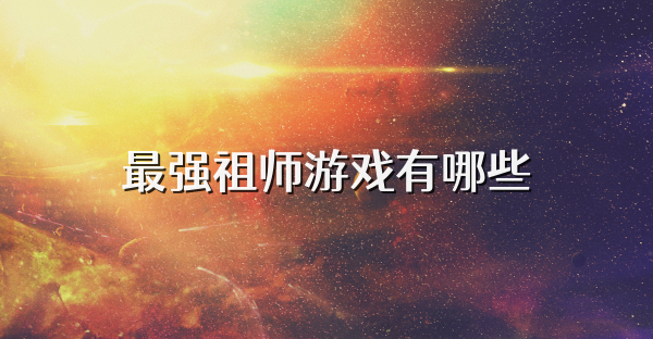 最強祖師游戲有哪些
