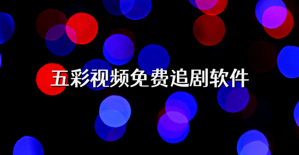 五彩視頻免費追劇軟件