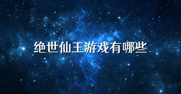絕世仙王游戲有哪些