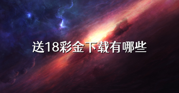 送18彩金下載有哪些