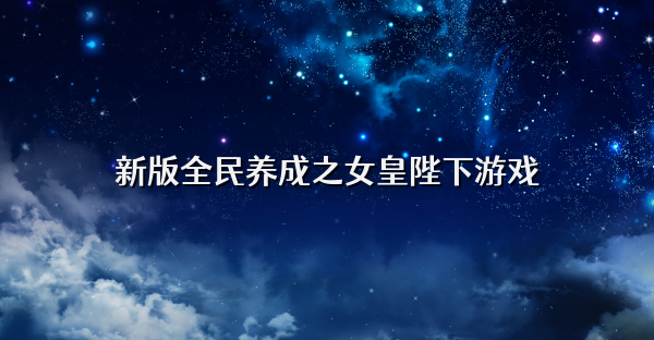 新版全民養(yǎng)成之女皇陛下游戲
