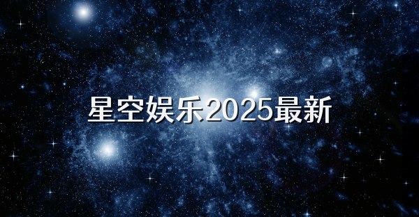 星空娛樂2025最新