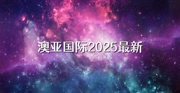 澳亞國際2025最新