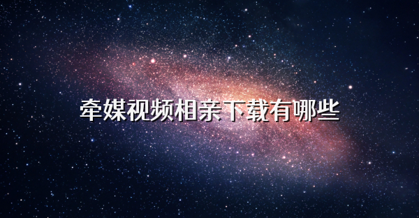 牽媒視頻相親下載有哪些