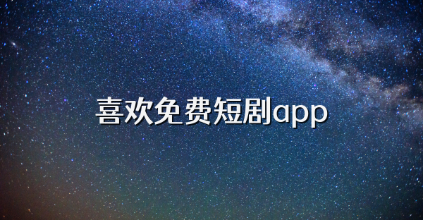 喜欢免费短剧app