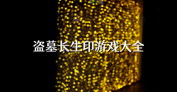 盜墓長(zhǎng)生印游戲大全