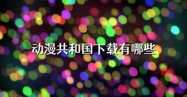 動漫共和國下載有哪些