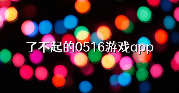 了不起的0516游戏app