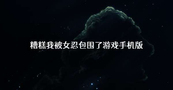 糟糕我被女忍包围了游戏手机版