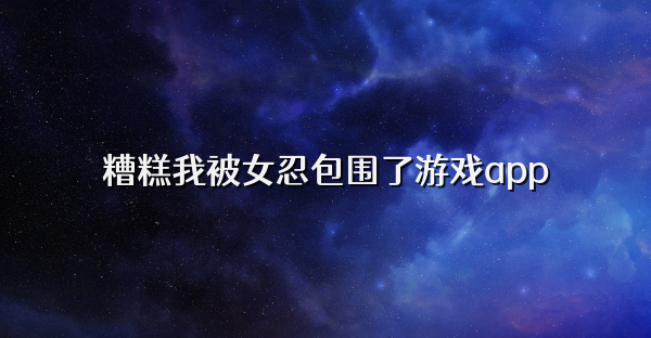 糟糕我被女忍包围了游戏app