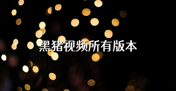 黑猪视频所有版本