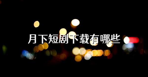 月下短剧下载有哪些