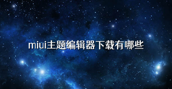 miui主题编辑器下载有哪些