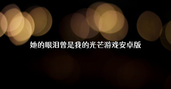 她的眼泪曾是我的光芒游戏安卓版