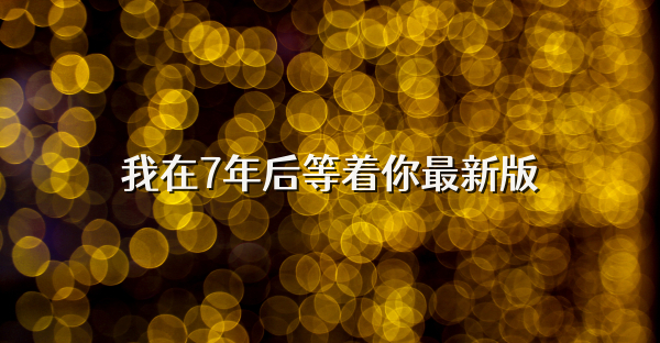 我在7年后等着你最新版
