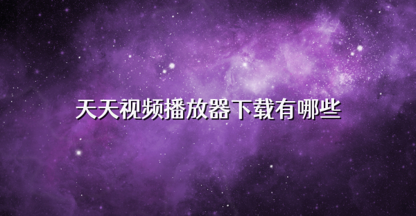 天天视频播放器下载有哪些