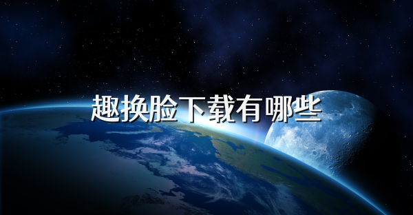 趣换脸下载有哪些