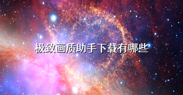 极致画质助手下载有哪些