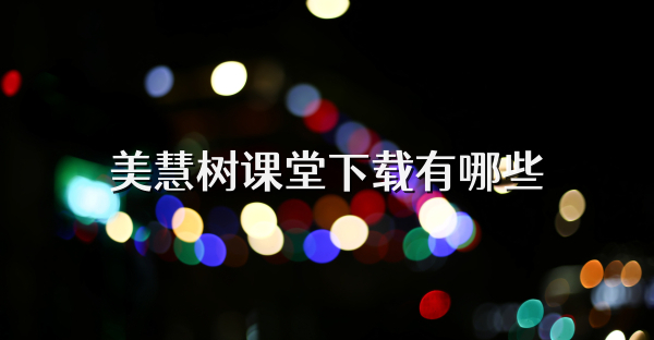 美慧树课堂下载有哪些