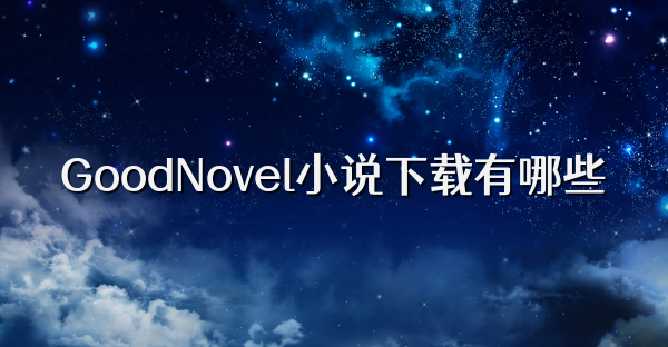 GoodNovel小说下载有哪些
