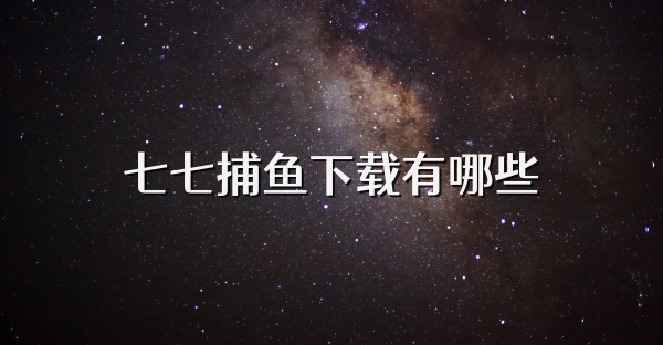 七七捕鱼下载有哪些