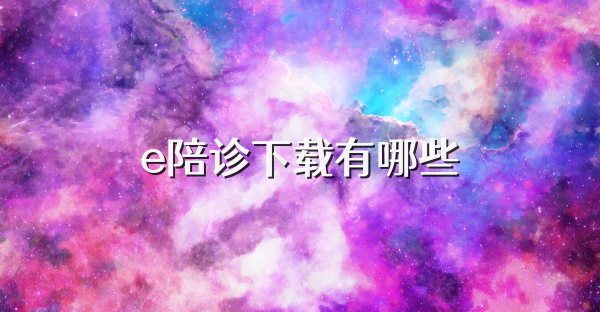 e陪诊下载有哪些