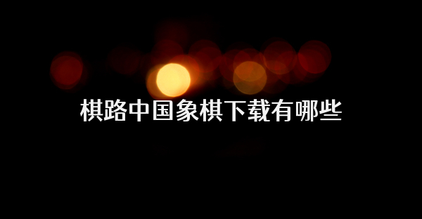 棋路中国象棋下载有哪些
