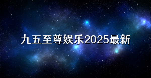 九五至尊娱乐2025最新