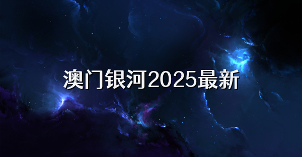 澳门银河2025最新