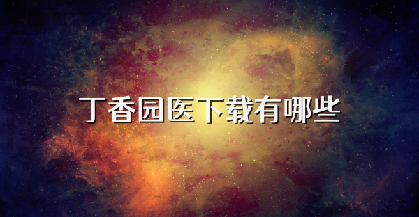 丁香园医下载有哪些