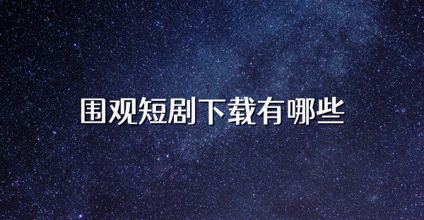 围观短剧下载有哪些