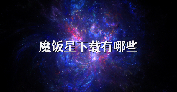 魔饭星下载有哪些