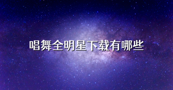 唱舞全明星下载有哪些